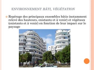 ENVIRONNEMENT BÂTI, VÉGÉTATION
 Repérage des principaux ensembles bâtis (notamment
relevé des hauteurs, existants et à venir) et végétaux
(existants et à venir) en fonction de leur impact sur le
paysage
 