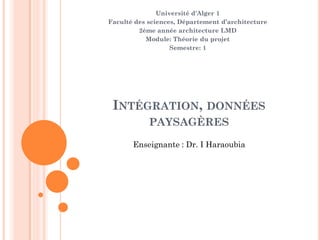 INTÉGRATION, DONNÉES
PAYSAGÈRES
Université d'Alger 1
Faculté des sciences, Département d’architecture
2ème année architecture LMD
Module: Théorie du projet
Semestre: 1
Enseignante : Dr. I Haraoubia
 