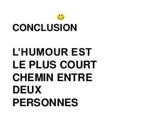CONCLUSION
L’HUMOUR EST
LE PLUS COURT
CHEMIN ENTRE
DEUX
PERSONNES
 