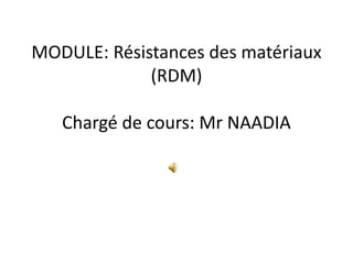 MODULE: Résistances des matériaux
(RDM)
Chargé de cours: Mr NAADIA
 