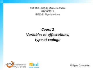 DUT SRC – IUT de Marne-la-Vallée
            07/10/2011
      INF120 - Algorithmique




        Cours 2
Variables et affectations,
     type et codage




                                     Philippe Gambette
 