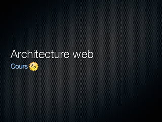 Architecture web 
Cours
 