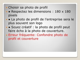  Choisir sa photo de profil
 ● Respectez les dimensions : 180 x 180
pixels
 ● La photo de profil de l’entreprise sera l...