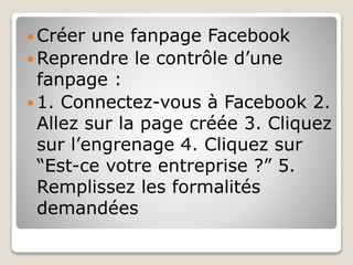  Créer une fanpage Facebook
 Reprendre le contrôle d’une
fanpage :
 1. Connectez-vous à Facebook 2.
Allez sur la page c...