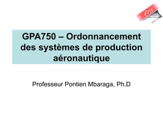 GPA750 – Ordonnancement
des systèmes de production
aéronautique
Professeur Pontien Mbaraga, Ph.D
 
