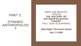 SBSA 389 SPECIAL
TOPICS
THE HISTORY OF
ANTHROPOLOGICAL
THEORY
FALL 2020 ELEARNING
Week Eight: The French School
Dec 7, 9 2020
PART 2.
DYNAMIC
ANTHROPOLOG
Y
 