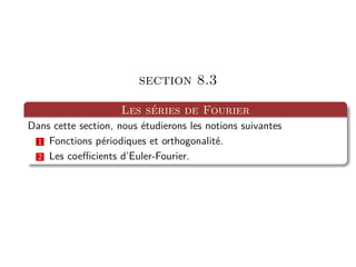 section 8.3
Les séries de Fourier
Dans cette section, nous étudierons les notions suivantes
1 Fonctions périodiques et orthogonalité.
2 Les coefficients d’Euler-Fourier.
 