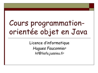Cours programmation-
orientée objet en Java
Licence d’informatique
Hugues Fauconnier
hf@liafa.jussieu.fr
 