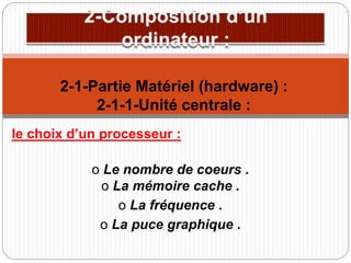 le choix d’un processeur :
o Le nombre de coeurs .
o La mémoire cache .
o La fréquence .
o La puce graphique .
2-1-Partie Matériel (hardware) :
2-1-1-Unité centrale :
 