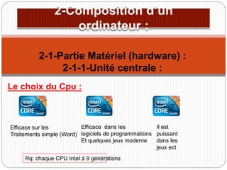 Le choix du Cpu :
2-1-Partie Matériel (hardware) :
2-1-1-Unité centrale :
Efficace sur les
Traitements simple (Word)
Efficace dans les
logiciels de programmations
Et quelques jeux moderne
Il est
puissant
dans les
jeux ect
Rq: chaque CPU Intel à 9 générations
 