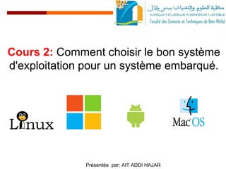 Cours 2: Comment choisir le bon système
d'exploitation pour un système embarqué.
Présentée par: AIT ADDI HAJAR
 