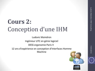 1
Ludovic Maindron
Ingénieur UTC en génie logiciel
DESS ergonomie Paris V
12 ans d’expérience en conception d’Interfaces Homme
Machine
11/01/2012LudovicMaindronIHMConsulting
Cours 2:
Conception d’une IHM
 