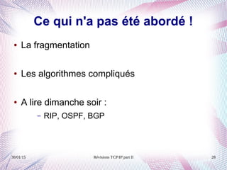 30/01/15 Révisions TCP/IP part II 28
Ce qui n'a pas été abordé !
● La fragmentation
● Les algorithmes compliqués
● A lire dimanche soir :
– RIP, OSPF, BGP
 