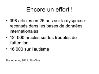 Encore un effort !
• 398 articles en 25 ans sur la dyspraxie
  recensés dans les bases de données
  internationales
• 12 000 articles sur les troubles de
  l’attention
• 16 000 sur l’autisme

Bishop et al, 2011. PlosOne
 