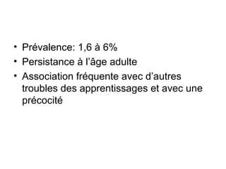 • Prévalence: 1,6 à 6%
• Persistance à l’âge adulte
• Association fréquente avec d’autres
  troubles des apprentissages et avec une
  précocité
 