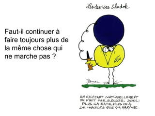 Faut-il continuer à
faire toujours plus de
la même chose qui
ne marche pas ?
 