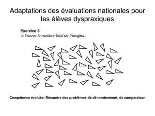 Adaptations des évaluations nationales pour
          les élèves dyspraxiques
     Exercice 6
     ☺Trouve le nombre total de triangles :




Compétence évaluée: Résoudre des problèmes de dénombrement, de comparaison
 