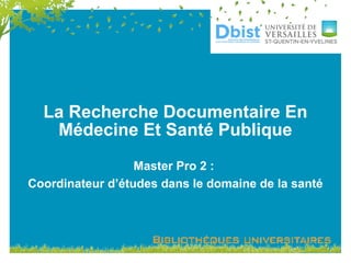 La Recherche Documentaire En
Médecine Et Santé Publique
Master Pro 2 :
Coordinateur d’études dans le domaine de la santé
 