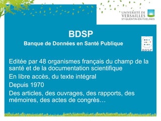 BDSP
Editée par 48 organismes français du champ de la
santé et de la documentation scientifique
En libre accès, du texte intégral
Depuis 1970
Des articles, des ouvrages, des rapports, des
mémoires, des actes de congrès…
Banque de Données en Santé Publique
 