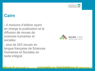 Cairn
- 4 maisons d’édition ayant
en charge la publication et la
diffusion de revues de
sciences humaines et
sociales
- plus de 243 revues en
langue française de Sciences
Humaines et Sociales en
texte intégral
 
