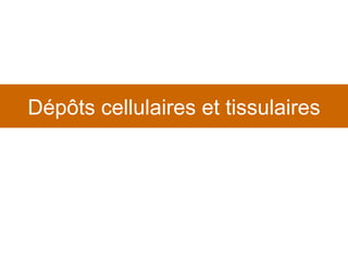Dépôts cellulaires et tissulaires 