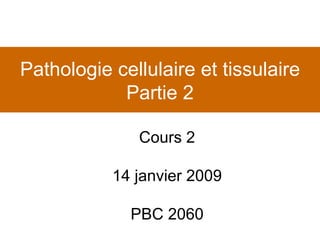 Pathologie cellulaire et tissulaire Partie 2 Cours 2 14 janvier 2009 PBC 2060 