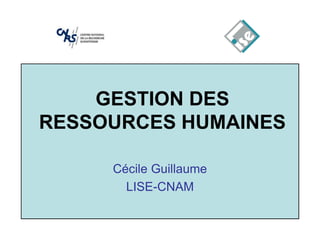GESTION DES
RESSOURCES HUMAINES
Cécile Guillaume
LISE-CNAM
 
