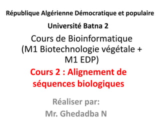 Université Batna 2
Réaliser par:
Mr. Ghedadba N
République Algérienne Démocratique et populaire
Cours de Bioinformatique
(M1 Biotechnologie végétale +
M1 EDP)
Cours 2 : Alignement de
séquences biologiques
 