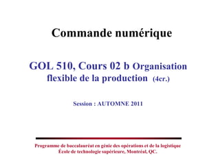 GOL 510, Cours 02 b Organisation
flexible de la production (4cr.)
Session : AUTOMNE 2011
Commande numérique
Programme de baccalauréat en génie des opérations et de la logistique
École de technologie supérieure, Montréal, QC.
 