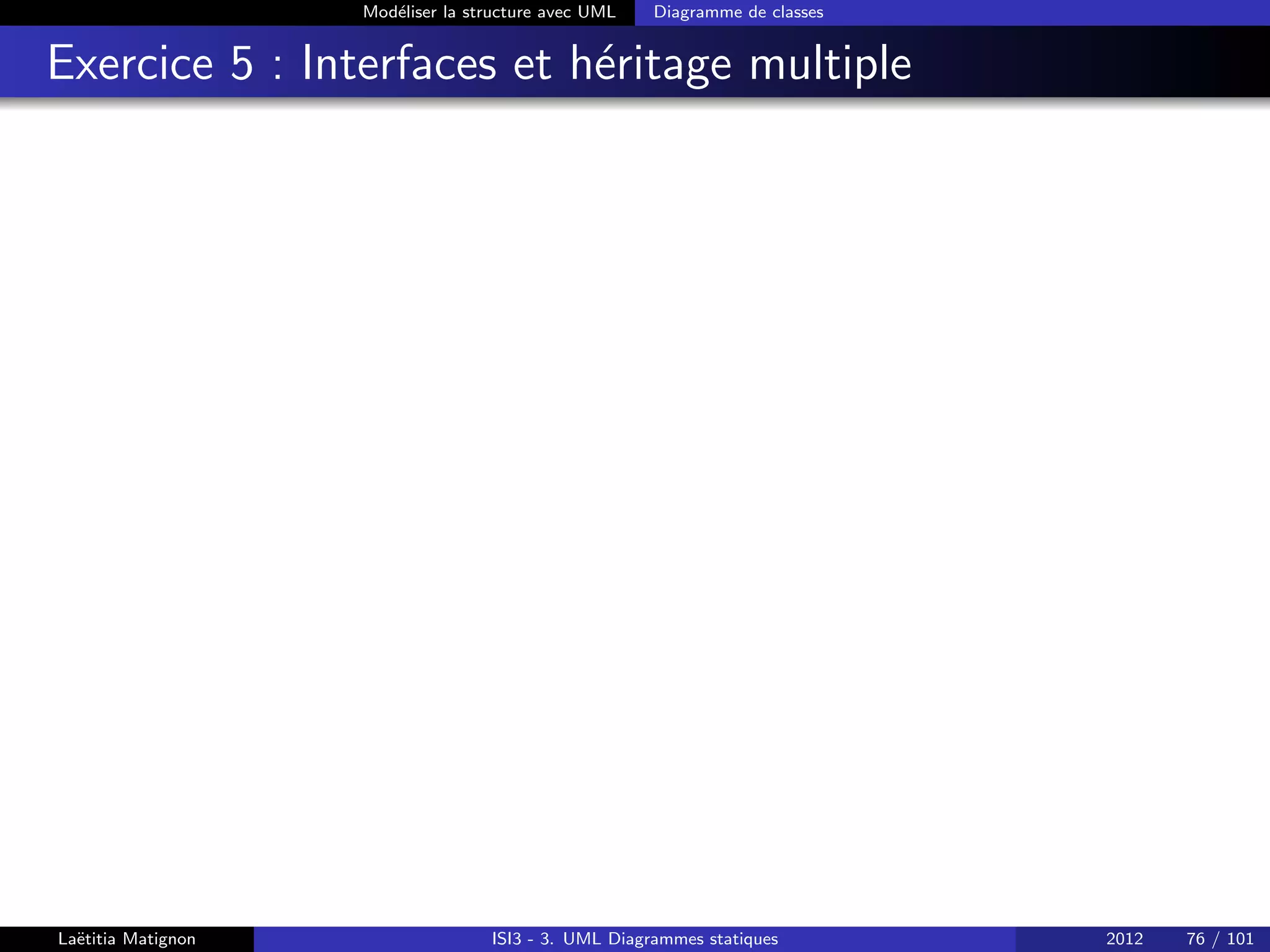 Modéliser la structure avec UML Diagramme de classes
Exercice 5 : Interfaces et héritage multiple
Laëtitia Matignon ISI3 - 3. UML Diagrammes statiques 2012 76 / 101
 