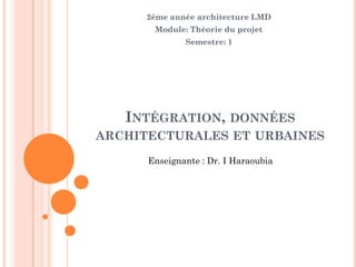 INTÉGRATION, DONNÉES
ARCHITECTURALES ET URBAINES
2ème année architecture LMD
Module: Théorie du projet
Semestre: 1
Enseignante : Dr. I Haraoubia
 