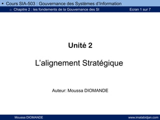 Unité 2
L’alignement Stratégique
Auteur: Moussa DIOMANDE
Moussa DIOMANDE www.imatabidjan.com
 Cours SIA-503 : Gouvernance des Systèmes d’Information
o Chapitre 2 : les fondements de la Gouvernance des SI Ecran 1 sur 7
 
