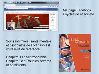 Soins infirmiers, santé mentale
et psychiatrie de Fortinash est
votre livre de référence.
Chapitre 11 : Schizophrénie
Chapitre 28 : Troubles sévères
et persistants
Ma page Facebook
Psychiatrie et société
 