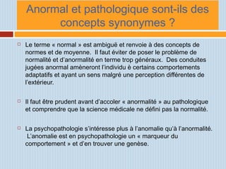Anormal et pathologique sont-ils des
concepts synonymes ?
 Le terme « normal » est ambiguë et renvoie à des concepts de
n...