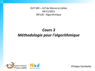 DUT SRC – IUT de Marne-la-Vallée
                04/11/2011
          INF120 - Algorithmique




            Cours 3
Méthodologie pour l'algorithmique




                                         Philippe Gambette
 