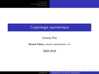 Introduction
  Le cryptosyst`me RSA
               e
          Diﬃe Hellman




 Cryptologie asym´trique
                 e

                 License Pro

Renaud Tabary: renaud.tabary@labri.fr


                  2009-2010




            License Pro    Introduction ` la s´curit´ informatique
                                        a     e     e
 