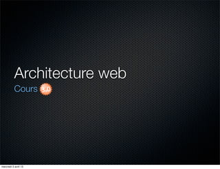 Architecture web
           Cours




mercredi 3 avril 13
 