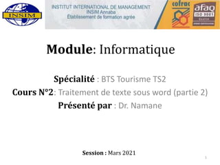 Module: Informatique
Spécialité : BTS Tourisme TS2
Cours N°2: Traitement de texte sous word (partie 2)
Présenté par : Dr. Namane
Session : Mars 2021
1
 