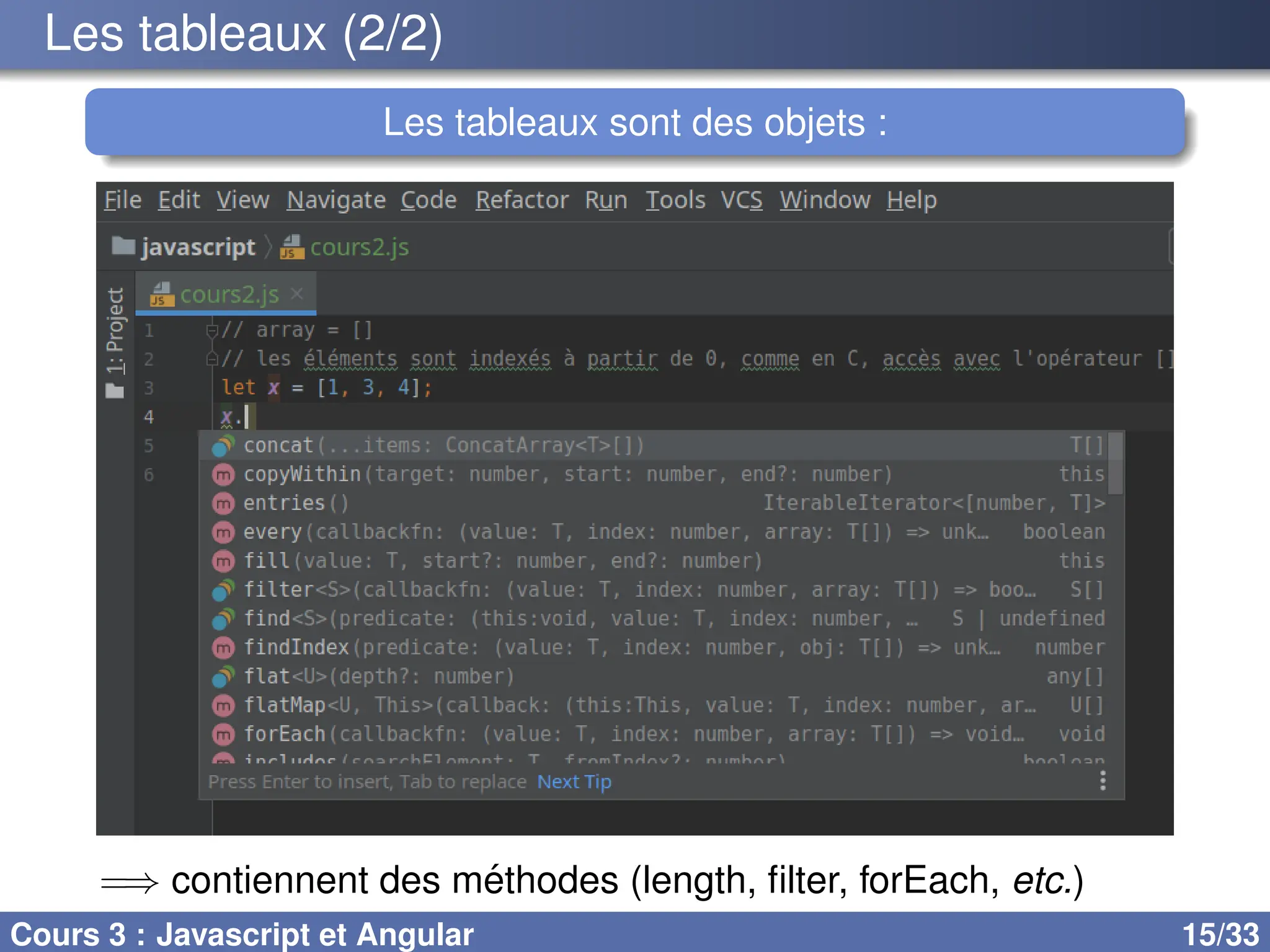 Les tableaux (2/2)
Les tableaux sont des objets :
=⇒ contiennent des méthodes (length, filter, forEach, etc.)
Cours 3 : Javascript et Angular 15/33
 