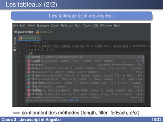 Les tableaux (2/2)
Les tableaux sont des objets :
=⇒ contiennent des méthodes (length, filter, forEach, etc.)
Cours 3 : Javascript et Angular 15/33
 