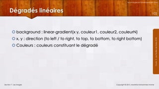 Technologies et Développement Web

Dégradés linéaires

102

 x, y : direction (to left / to right, to top, to bottom, to right bottom)
 Couleurs : couleurs constituant le dégradé

Section 7 : Les images

Copyright © 2013, Mostefai Mohammed Amine

Courrs 3 - Les Feuilles de Styles (CSS)

 background : linear-gradient(x y, couleur1, couleur2, couleurN)

 
