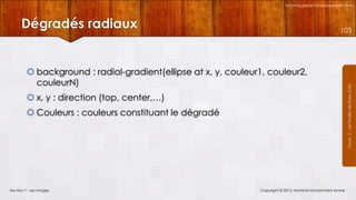 Technologies et Développement Web

Dégradés radiaux

 background : radial-gradient(ellipse at x, y, couleur1, couleur2,
couleurN)
 x, y : direction (top, center,…)
 Couleurs : couleurs constituant le dégradé

Section 7 : Les images

Copyright © 2013, Mostefai Mohammed Amine

Courrs 3 - Les Feuilles de Styles (CSS)

103

 