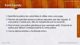 Technologies et Développement Web

Font-Family

41

 Permet de spécifier plusieurs polices séparées par des virgules. Si
une police n’existe pas, elle est remplacée par la suivante.
 Peut inclure une police générique (par exemple serif). Cherche la
police par défaut correspondante à cette police.
 Voir la démonstration « fontfamily.html »

Section 4 : Le Texte

Copyright © 2013, Mostefai Mohammed Amine

Courrs 3 - Les Feuilles de Styles (CSS)

 Spécifie la police de caractères à utiliser dans une page

 