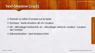 Technologies et Développement Web

Text-Shadow (css3)

56

 Syntaxe : texte-shadow dh dv couleur;
 dh : décalage horizontal, dv : décalage vertical, couleur : couleur
de l’ombre
 Démonstration : text-shadow.html

Section 4 : Le Texte

Copyright © 2013, Mostefai Mohammed Amine

Courrs 3 - Les Feuilles de Styles (CSS)

 Permet un effet d’ombre sur le texte

 