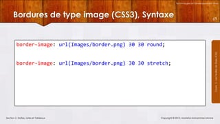 Technologies et Développement Web

Bordures de type image (CSS3), Syntaxe

69

border-image: url(Images/border.png) 30 30 stretch;

Section 5 : Boîtes, Listes et Tableaux

Copyright © 2013, Mostefai Mohammed Amine

Courrs 3 - Les Feuilles de Styles (CSS)

border-image: url(Images/border.png) 30 30 round;

 