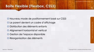 Technologies et Développement Web

Boîte Flexible (Flexbox, CSS3)

92

 Nouveau mode de positionnement basé sur CSS3
Courrs 3 - Les Feuilles de Styles (CSS)

 Le parent devient un cadre d’affichage
 Distribution des éléments enfants

 Alignement horizontal et vertical
 Gestion de l’espace disponible
 Réorganisation des éléments

Section 6 : Disposition

Copyright © 2013, Mostefai Mohammed Amine

 
