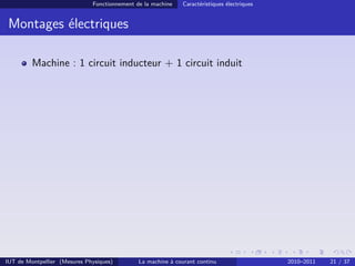 Fonctionnement de la machine   Caractéristiques électriques


 Montages électriques

         Machine : 1 circuit inducteur + 1 circuit induit




IUT de Montpellier (Mesures Physiques)        La machine à courant continu                  2010–2011   21 / 37
 
