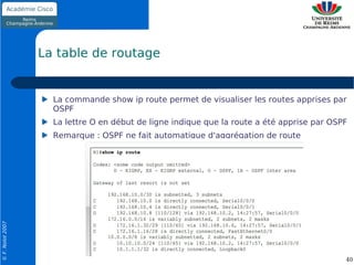La table de routage


                    La commande show ip route permet de visualiser les routes apprises par
                    OSPF
                    La lettre O en début de ligne indique que la route a été apprise par OSPF
                    Remarque : OSPF ne fait automatique d'aggrégation de route
© F. Nolot 2007




                                                                                            40
 
