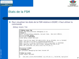 Etats de la FSM


                    Pour visualiser les états de la FSM relative à EIGRP, il faut utiliser la
                    commande
                     debug eigrp fsm
© F. Nolot 2007




                                                                                                87
 