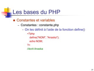 20
Les bases du PHP
 Constantes et variables
– Constantes : constante.php
• On les définit à l’aide de la fonction define()
<?php
define("NOM", "Anaska");
echo NOM;
?>
//écrit Anaska
 